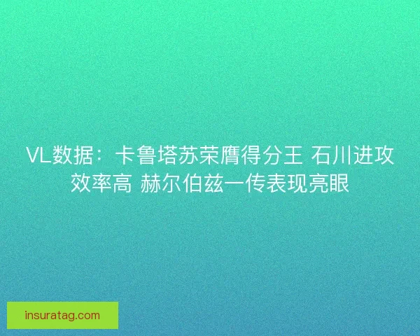 VL数据:卡鲁塔苏荣膺得分王 石川进攻效率高 赫尔伯兹一传表现亮眼 VL数据:卡鲁塔苏荣膺得分王 石川进攻效率高 赫尔伯兹一传表现亮眼