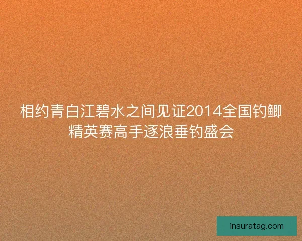 相约青白江碧水之间见证2014全国钓鲫精英赛高手逐浪垂钓盛会
