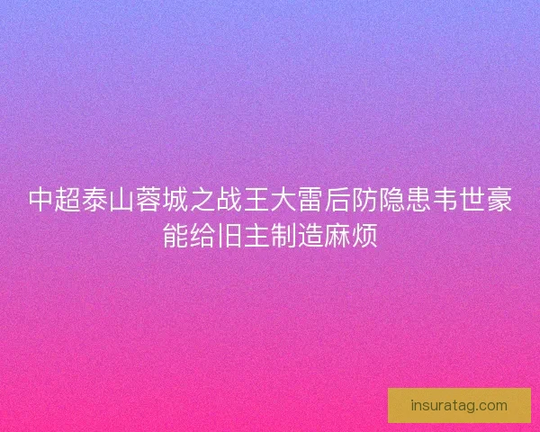 中超泰山蓉城之战王大雷后防隐患韦世豪能给旧主制造麻烦 中超泰山蓉城之战王大雷后防隐患韦世豪能给旧主制造麻烦