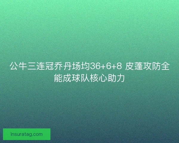公牛三连冠乔丹场均36+6+8 皮蓬攻防全能成球队核心助力