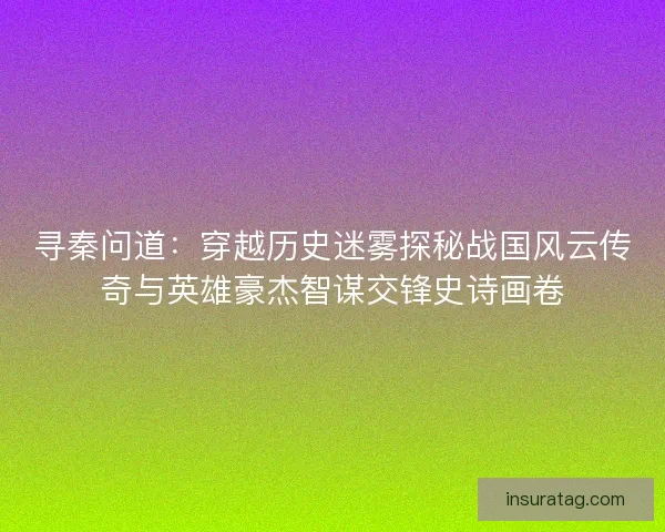 寻秦问道:穿越历史迷雾探秘战国风云传奇与英雄豪杰智谋交锋史诗画卷 寻秦问道:穿越历史迷雾探秘战国风云传奇与英雄豪杰智谋交锋史诗画卷