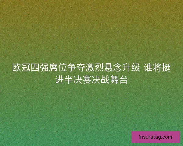 欧冠四强席位争夺激烈悬念升级 谁将挺进半决赛决战舞台 欧冠四强席位争夺激烈悬念升级 谁将挺进半决赛决战舞台