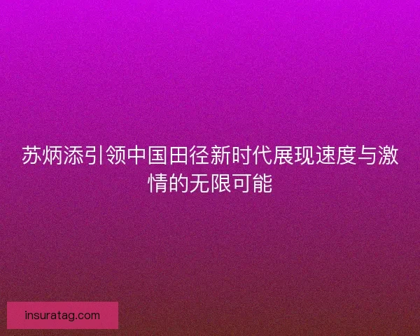 苏炳添引领中国田径新时代展现速度与激情的无限可能