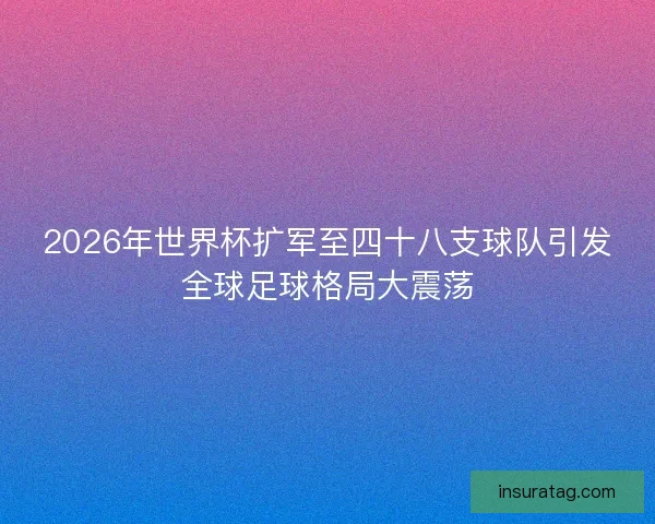 2026年世界杯扩军至四十八支球队引发全球足球格局大震荡