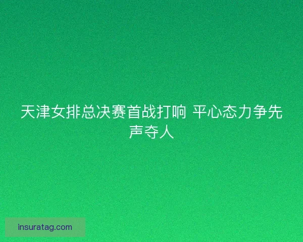 天津女排总决赛首战打响 平心态力争先声夺人
