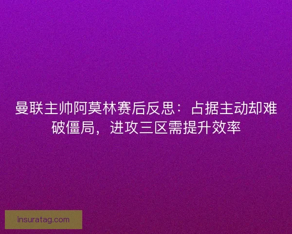 曼联主帅阿莫林赛后反思：占据主动却难破僵局，进攻三区需提升效率