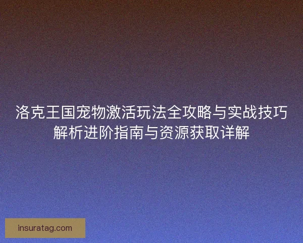 洛克王国宠物激活玩法全攻略与实战技巧解析进阶指南与资源获取详解