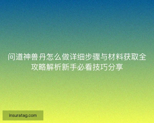 问道神兽丹怎么做详细步骤与材料获取全攻略解析新手必看技巧分享