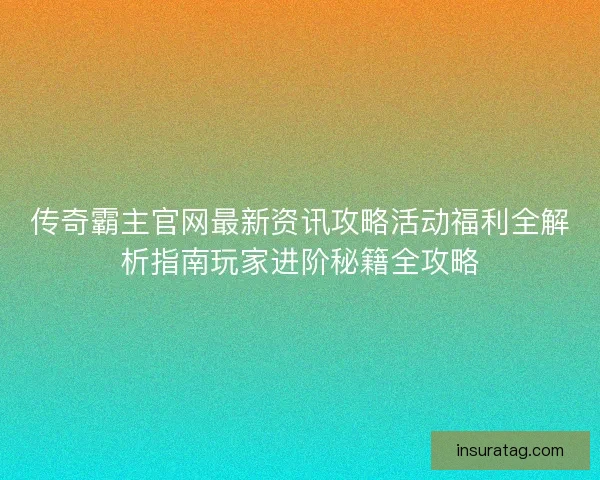 传奇霸主官网最新资讯攻略活动福利全解析指南玩家进阶秘籍全攻略