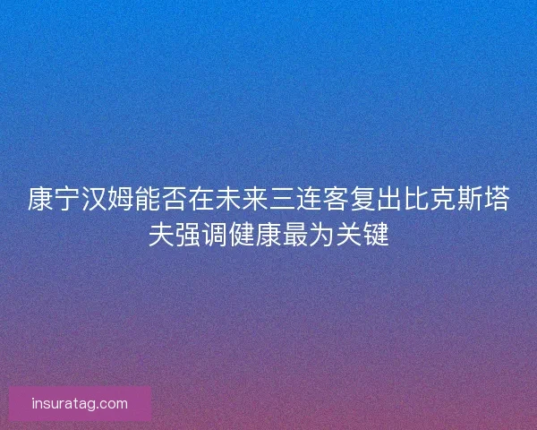 康宁汉姆能否在未来三连客复出比克斯塔夫强调健康最为关键