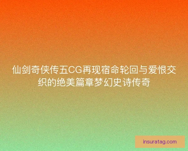 仙剑奇侠传五CG再现宿命轮回与爱恨交织的绝美篇章梦幻史诗传奇 仙剑奇侠传五CG再现宿命轮回与爱恨交织的绝美篇章梦幻史诗传奇
