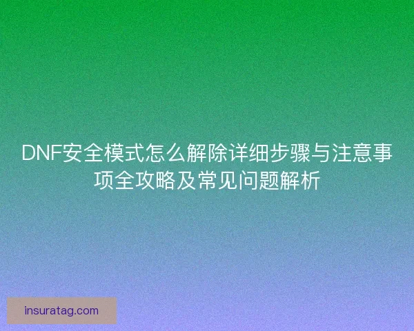 DNF安全模式怎么解除详细步骤与注意事项全攻略及常见问题解析