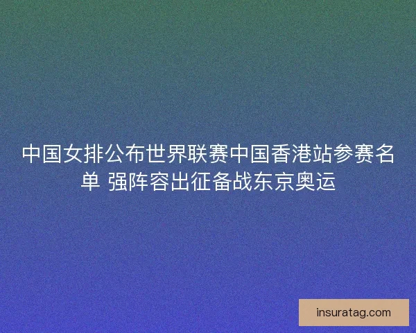中国女排公布世界联赛中国香港站参赛名单 强阵容出征备战东京奥运 中国女排公布世界联赛中国香港站参赛名单 强阵容出征备战东京奥运