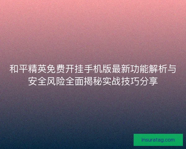 和平精英免费开挂手机版最新功能解析与安全风险全面揭秘实战技巧分享