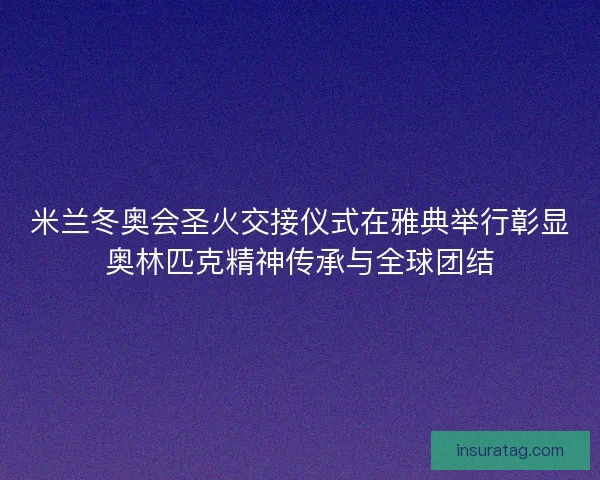 米兰冬奥会圣火交接仪式在雅典举行彰显奥林匹克精神传承与全球团结 米兰冬奥会圣火交接仪式在雅典举行彰显奥林匹克精神传承与全球团结