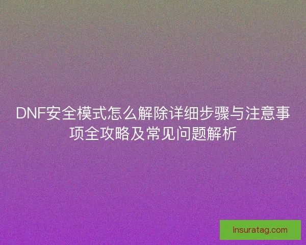 DNF安全模式怎么解除详细步骤与注意事项全攻略及常见问题解析