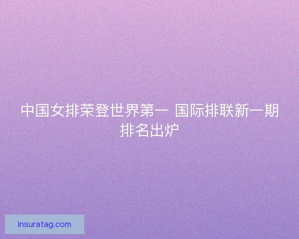 中国女排荣登世界第一 国际排联新一期排名出炉