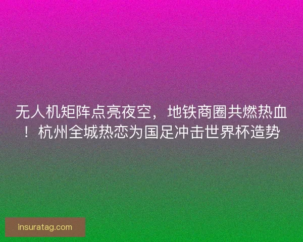 无人机矩阵点亮夜空，地铁商圈共燃热血！杭州全城热恋为国足冲击世界杯造势