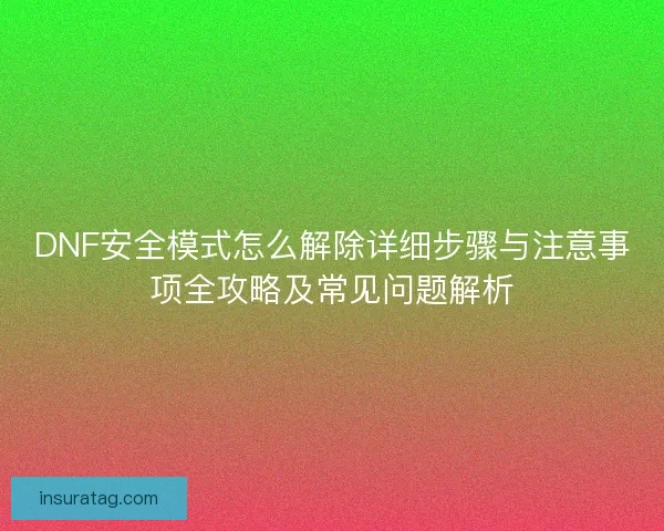 DNF安全模式怎么解除详细步骤与注意事项全攻略及常见问题解析