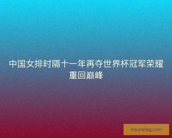 中国女排时隔十一年再夺世界杯冠军荣耀重回巅峰