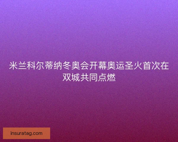 米兰科尔蒂纳冬奥会开幕奥运圣火首次在双城共同点燃