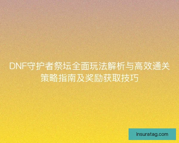 DNF守护者祭坛全面玩法解析与高效通关策略指南及奖励获取技巧
