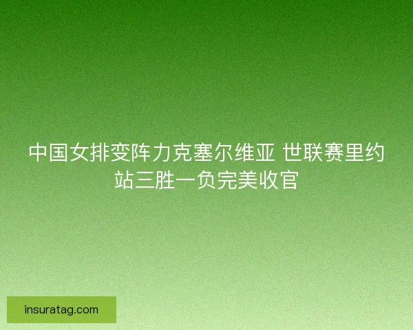 中国女排变阵力克塞尔维亚 世联赛里约站三胜一负完美收官 中国女排变阵力克塞尔维亚 世联赛里约站三胜一负完美收官