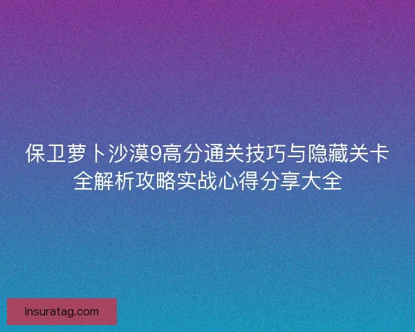 保卫萝卜沙漠9高分通关技巧与隐藏关卡全解析攻略实战心得分享大全