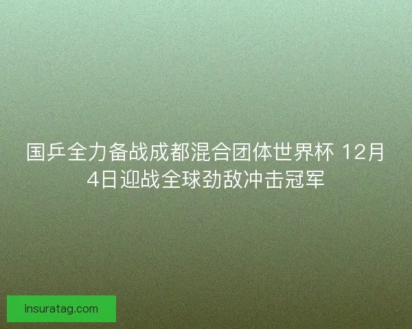 国乒全力备战成都混合团体世界杯 12月4日迎战全球劲敌冲击冠军 国乒全力备战成都混合团体世界杯 12月4日迎战全球劲敌冲击冠军