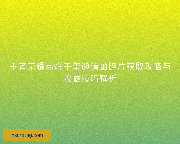 王者荣耀易烊千玺邀请函碎片获取攻略与收藏技巧解析 王者荣耀易烊千玺邀请函碎片获取攻略与收藏技巧解析
