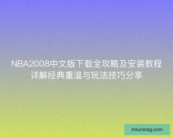 NBA2008中文版下载全攻略及安装教程详解经典重温与玩法技巧分享