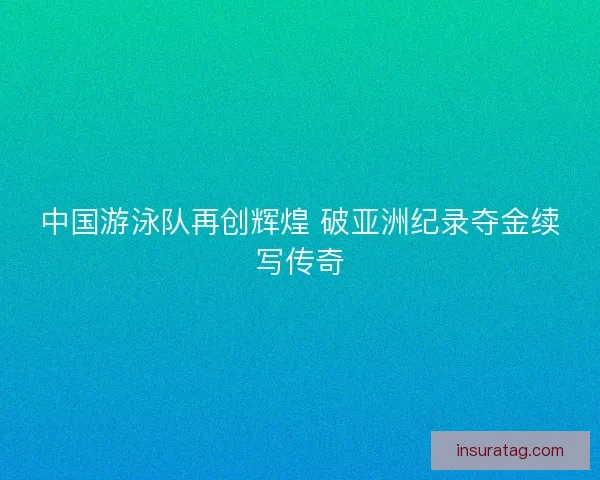 中国游泳队再创辉煌 破亚洲纪录夺金续写传奇