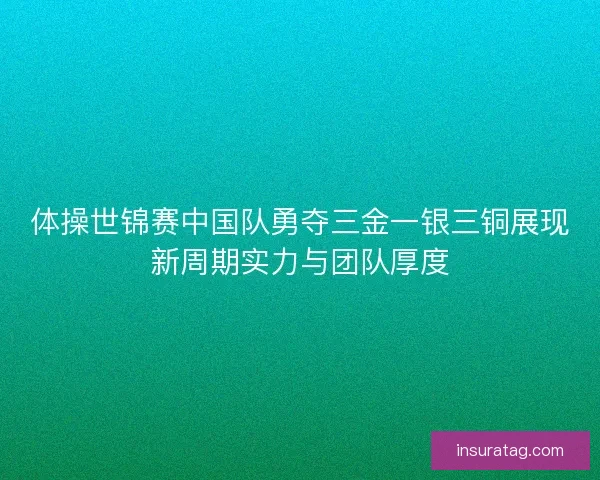体操世锦赛中国队勇夺三金一银三铜展现新周期实力与团队厚度 体操世锦赛中国队勇夺三金一银三铜展现新周期实力与团队厚度